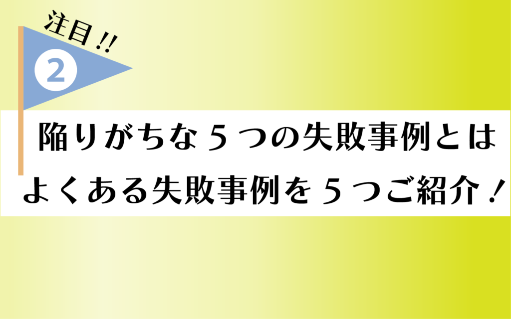 注目2 陥りがちな5つの失敗事例とは。よくある失敗事例を5つご紹介。