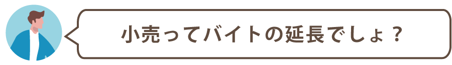 小売ってバイトの延長でしょ?